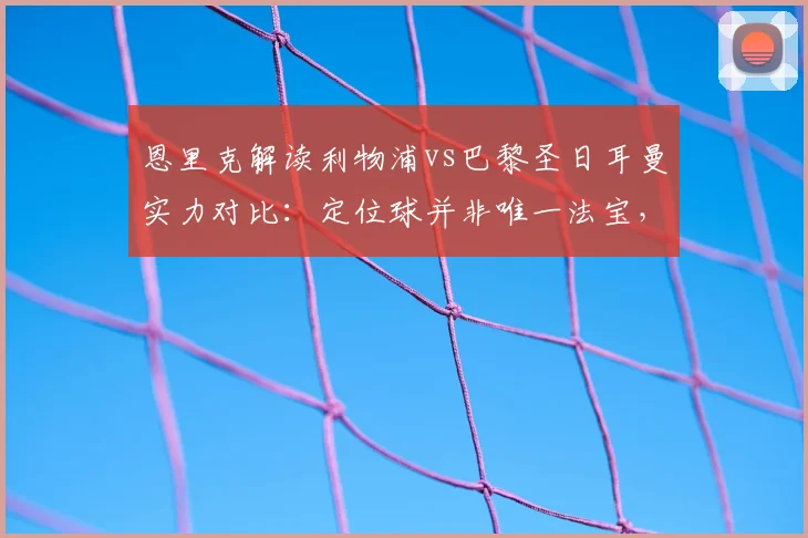 恩里克解读利物浦vs巴黎圣日耳曼实力对比：定位球并非唯一法宝，战术核心才是关键