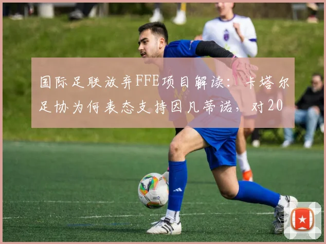 国际足联放弃FFE项目解读：卡塔尔足协为何表态支持因凡蒂诺，对2026世界杯有何影响？