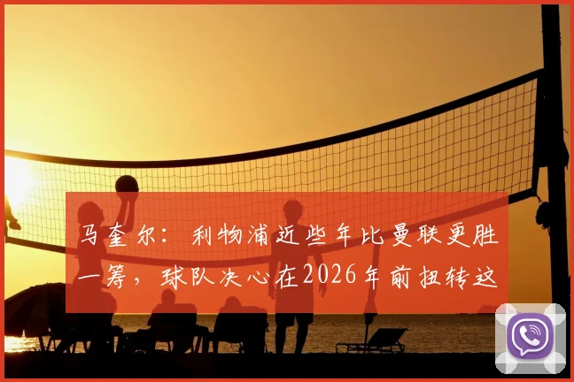 马奎尔：利物浦近些年比曼联更胜一筹，球队决心在2026年前扭转这一局面