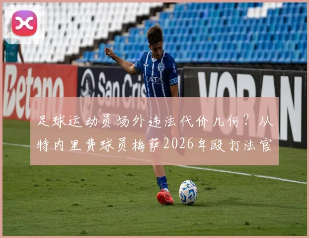 足球运动员场外违法代价几何？从特内里费球员梅萨2026年殴打法官被判监禁，看职业体育纪律与法律责任
