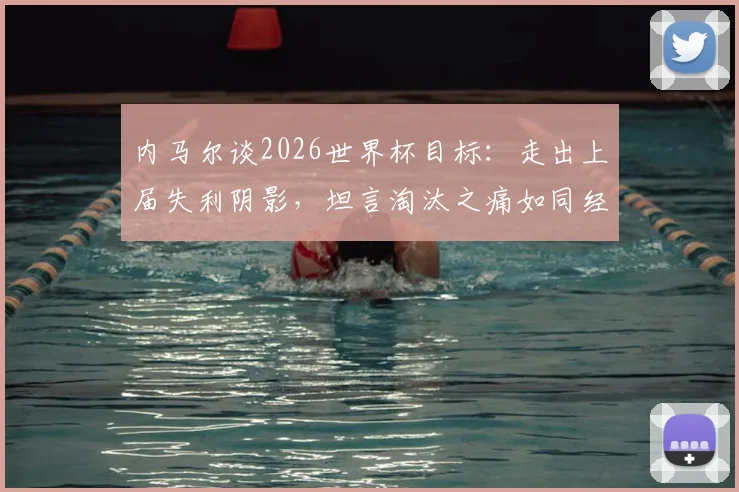 内马尔谈2026世界杯目标：走出上届失利阴影，坦言淘汰之痛如同经历葬礼