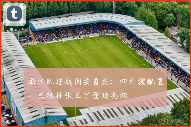 浙江队迎战国安首发：四外援配置，王钰栋张玉宁登场亮相