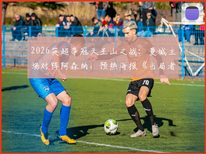 2026英超争冠天王山之战:曼城主场对阵阿森纳,预热海报《当局者迷》设计解读与赛事看点前瞻