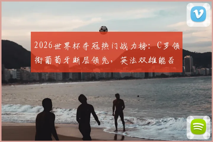 2026世界杯夺冠热门战力榜：C罗领衔葡萄牙断层领先，英法双雄能否后来居上？附各队应援指南