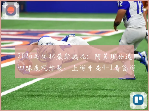 2026足协杯最新战况：阿苏埃独造四球表现炸裂，上海申花4-1青岛海牛晋级之路全回顾