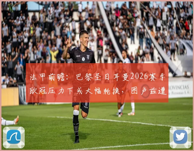 法甲前瞻：巴黎圣日耳曼2026赛季欧冠压力下或大幅轮换，图卢兹遭遇主力前锋内部禁赛打击