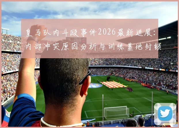 皇马队内斗殴事件2026最新进展:内部冲突原因分析与训练基地封锁详情,阿斯报披露内幕