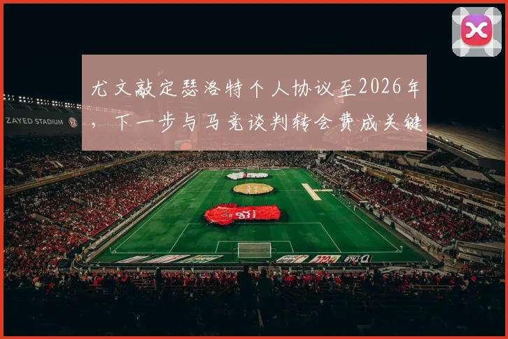 尤文敲定瑟洛特个人协议至2026年，下一步与马竞谈判转会费成关键，球迷需关注三大要点