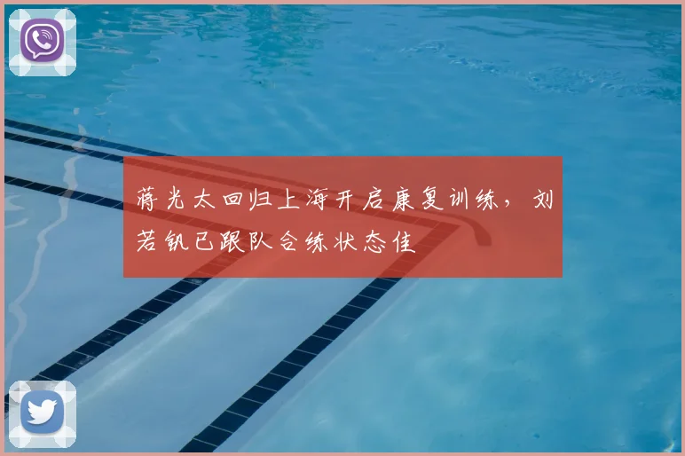 蒋光太回归上海开启康复训练，刘若钒已跟队合练状态佳