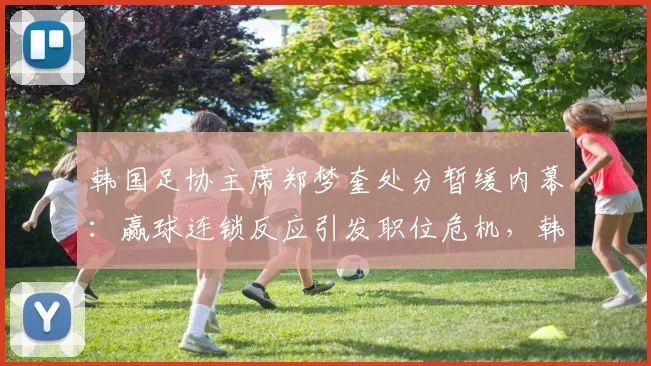 韩国足协主席郑梦奎处分暂缓内幕：赢球连锁反应引发职位危机，韩媒解读2026年最新进展