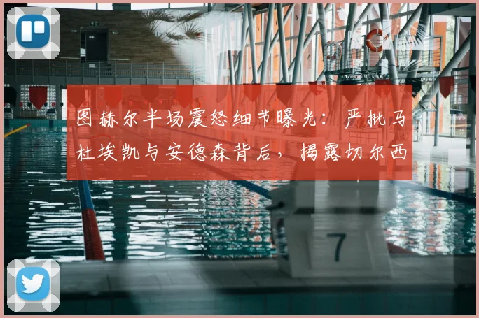 图赫尔半场震怒细节曝光:严批马杜埃凯与安德森背后,揭露切尔西更衣室管理与球员执行力问题