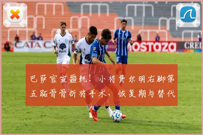 巴萨官宣噩耗!小将费尔明右脚第五跖骨骨折将手术,恢复期与替代者分析