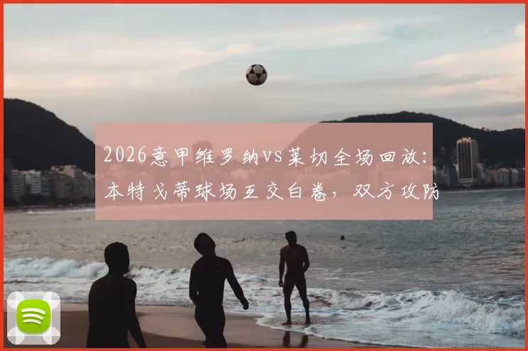 2026意甲维罗纳vs莱切全场回放：本特戈蒂球场互交白卷，双方攻防数据与历史战绩深度解读