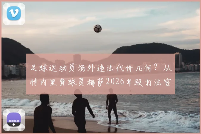 足球运动员场外违法代价几何？从特内里费球员梅萨2026年殴打法官被判监禁，看职业体育纪律与法律责任