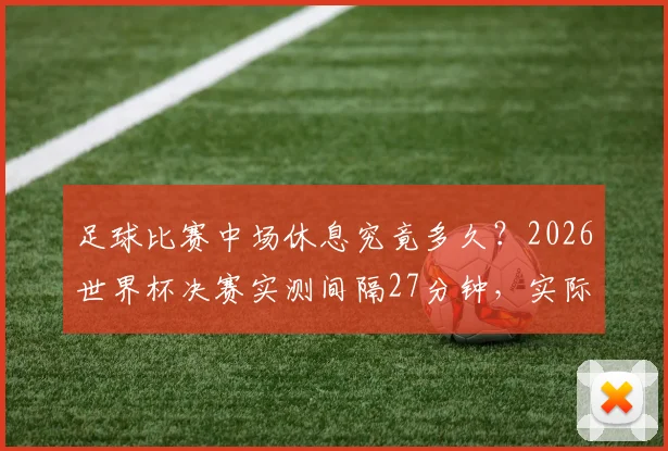 足球比赛中场休息究竟多久?2026世界杯决赛实测间隔27分钟,实际规则超乎想象