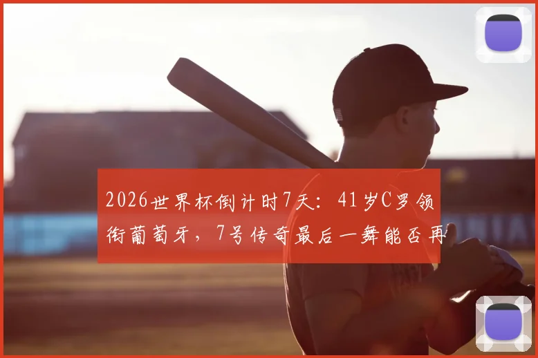 2026世界杯倒计时7天：41岁C罗领衔葡萄牙，7号传奇最后一舞能否再现神迹？全面解析阵容与状态