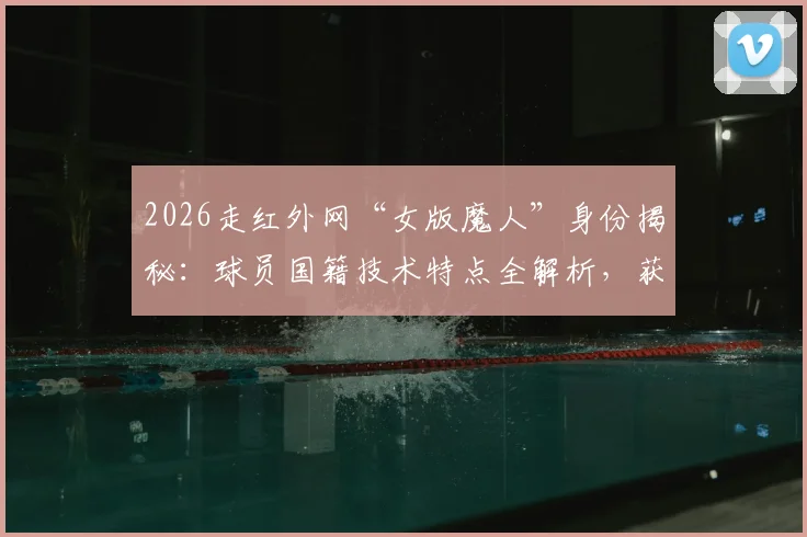 2026走红外网“女版魔人”身份揭秘:球员国籍技术特点全解析,获哈兰德本人“我同意”认可