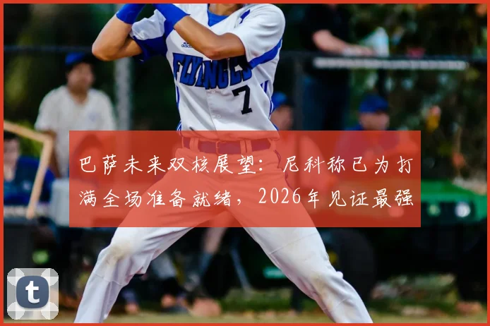 巴萨未来双核展望：尼科称已为打满全场准备就绪，2026年见证最强亚马尔成长之路