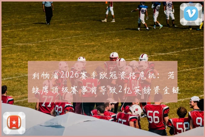 利物浦2026赛季欧冠资格危机:若缺席顶级赛事将导致2亿英镑资金链断裂,红军财政面临严峻考验
