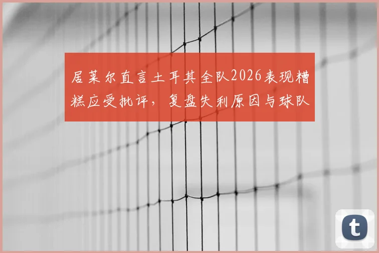 居莱尔直言土耳其全队2026表现糟糕应受批评，复盘失利原因与球队未来调整方向