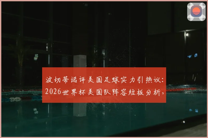 波切蒂诺评美国足球实力引热议：2026世界杯美国队阵容短板分析，为何难有世界前100球员？