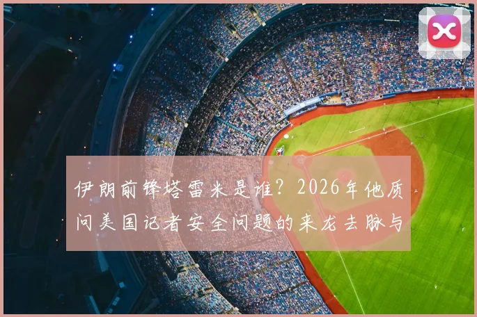 伊朗前锋塔雷米是谁？2026年他质问美国记者安全问题的来龙去脉与各方反应解读