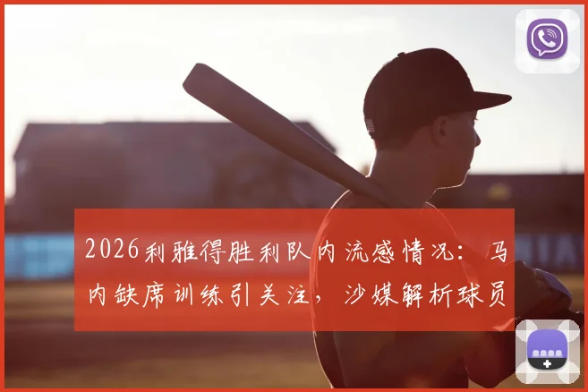 2026利雅得胜利队内流感情况：马内缺席训练引关注，沙媒解析球员健康状况与赛事影响