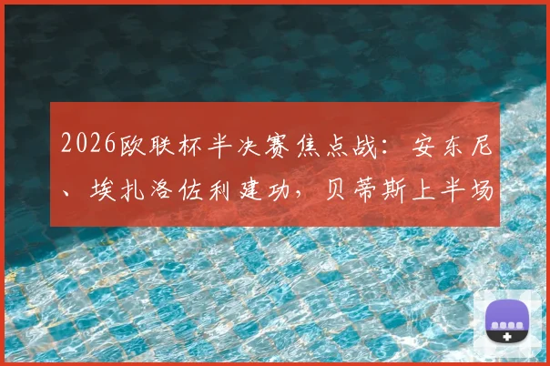 2026欧联杯半决赛焦点战：安东尼、埃扎洛佐利建功，贝蒂斯上半场2-1领先布拉加全解析