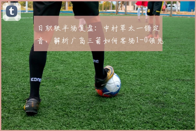 日职联半场复盘：中村草太一锤定音，解析广岛三箭如何客场1-0领先川崎前锋