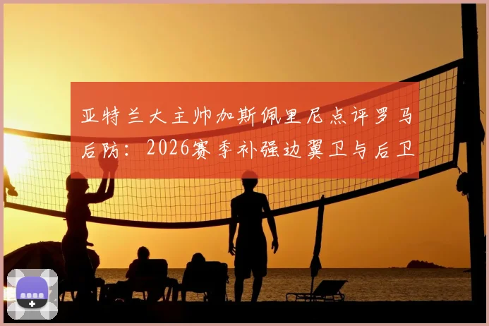 亚特兰大主帅加斯佩里尼点评罗马后防：2026赛季补强边翼卫与后卫成当务之急