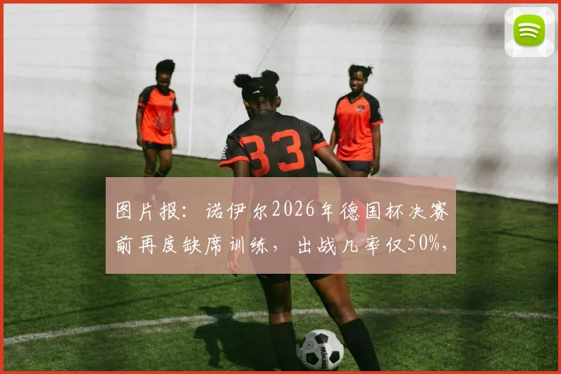 图片报：诺伊尔2026年德国杯决赛前再度缺席训练，出战几率仅50%，替代门将引发热议