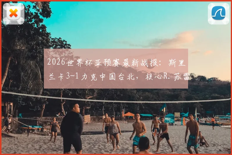 2026世界杯亚预赛最新战报：斯里兰卡3-1力克中国台北，核心R.苏雷什传射建功主导比赛