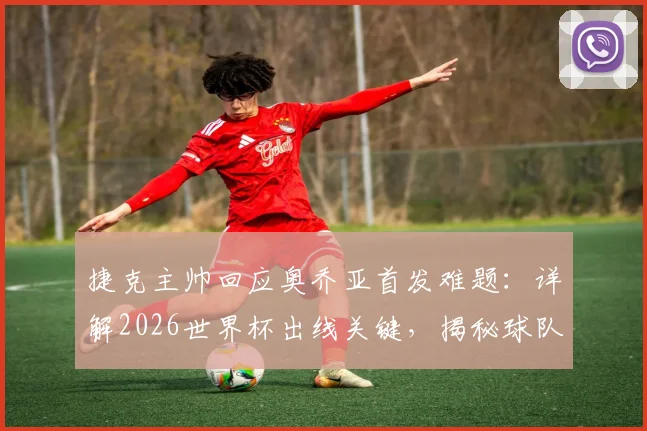 捷克主帅回应奥乔亚首发难题：详解2026世界杯出线关键，揭秘球队应对策略与取胜信心