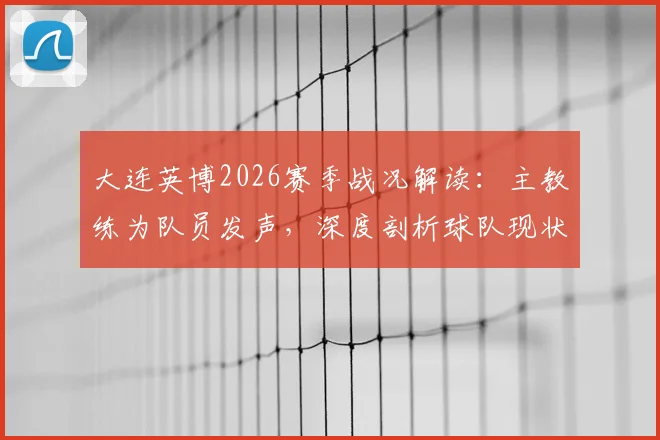 大连英博2026赛季战况解读：主教练为队员发声，深度剖析球队现状与球迷心声