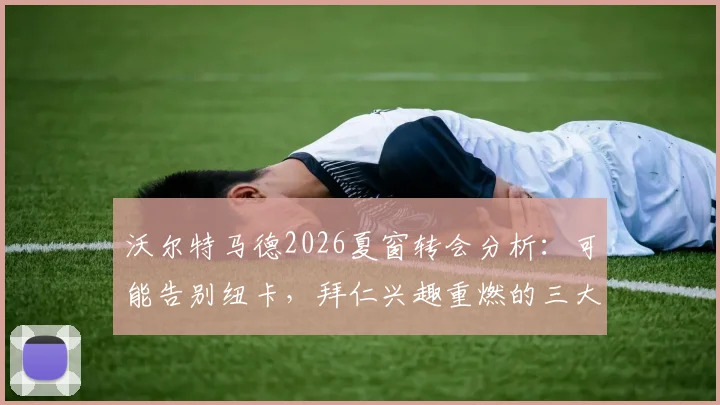 沃尔特马德2026夏窗转会分析：可能告别纽卡，拜仁兴趣重燃的三大关键原因与潜在去向