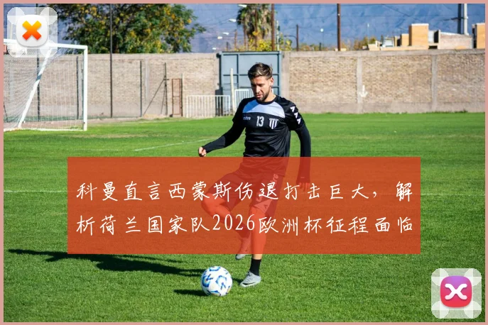 科曼直言西蒙斯伤退打击巨大，解析荷兰国家队2026欧洲杯征程面临的人员挑战