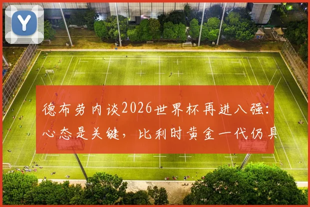 德布劳内谈2026世界杯再进八强：心态是关键，比利时黄金一代仍具竞争力，附赛后专访深度解读