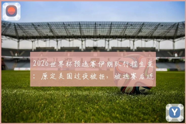 2026世界杯预选赛伊朗队行程生变：原定美国过夜被拒，被迫赛后连夜飞回墨西哥引热议