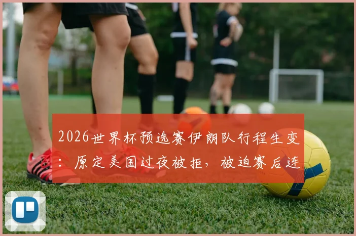 2026世界杯预选赛伊朗队行程生变:原定美国过夜被拒,被迫赛后连夜飞回墨西哥引热议
