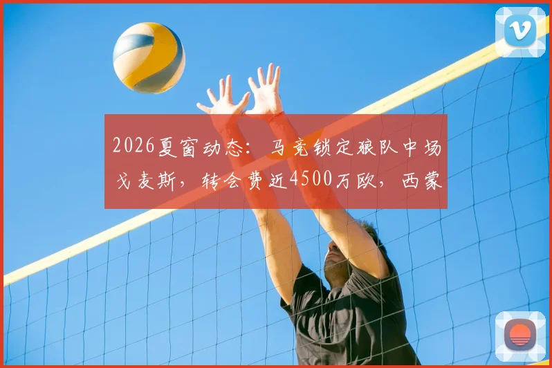 2026夏窗动态：马竞锁定狼队中场戈麦斯，转会费近4500万欧，西蒙尼战术板关键拼图？