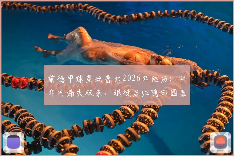 前德甲球星坎普尔2026年经历：半年内痛失双亲，退役后归隐田园靠种菜疗愈心灵