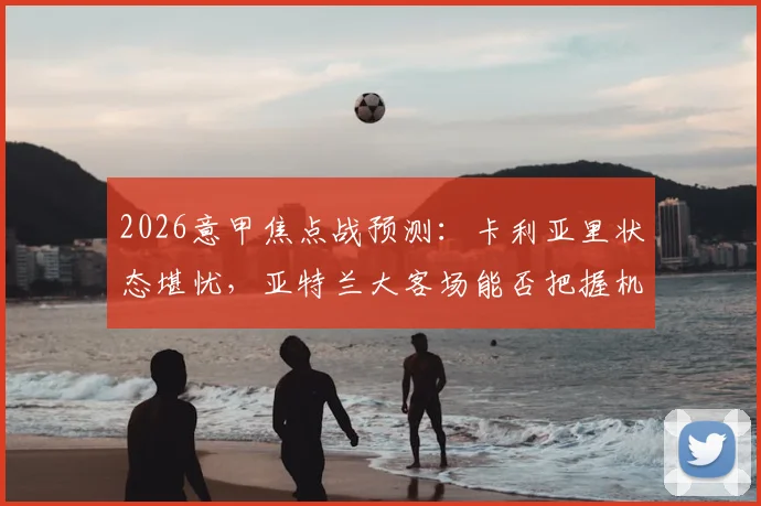 2026意甲焦点战预测：卡利亚里状态堪忧，亚特兰大客场能否把握机会？卡利亚里vs亚特兰大前瞻分析
