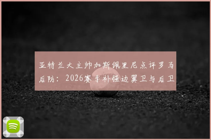 亚特兰大主帅加斯佩里尼点评罗马后防：2026赛季补强边翼卫与后卫成当务之急