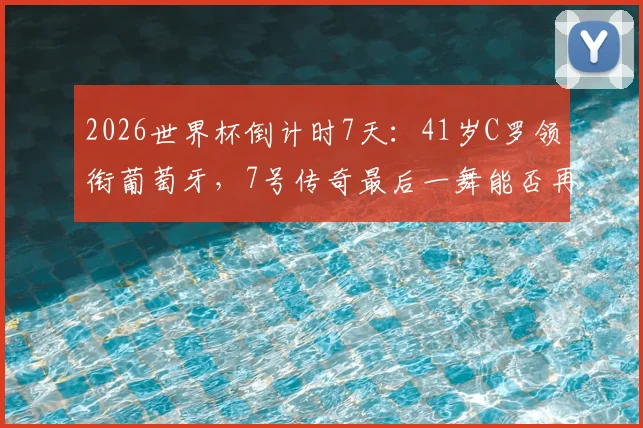2026世界杯倒计时7天：41岁C罗领衔葡萄牙，7号传奇最后一舞能否再现神迹？全面解析阵容与状态