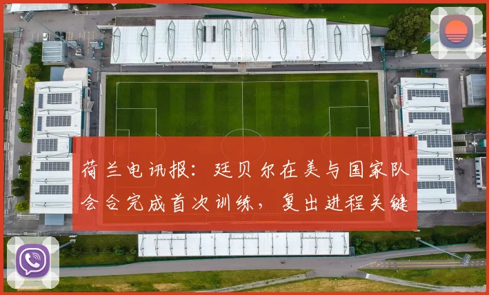 荷兰电讯报：廷贝尔在美与国家队会合完成首次训练，复出进程关键一步
