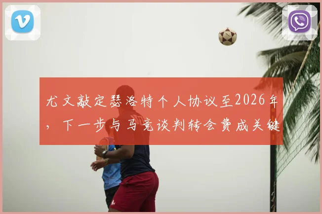 尤文敲定瑟洛特个人协议至2026年，下一步与马竞谈判转会费成关键，球迷需关注三大要点