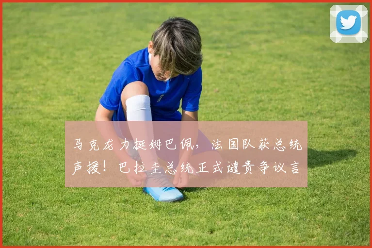 马克龙力挺姆巴佩,法国队获总统声援!巴拉圭总统正式谴责争议言论,2026年风波全解析