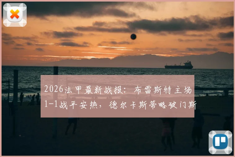 2026法甲最新战报：布雷斯特主场1-1战平安热，德尔卡斯蒂略破门斯拜绝平，附全场视频回放与进球集锦