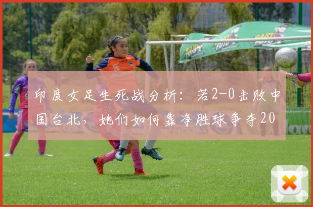 印度女足生死战分析：若2-0击败中国台北，她们如何靠净胜球争夺2026女足亚洲杯出线权？