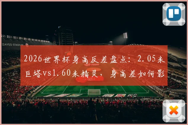 2026世界杯身高反差盘点:2.05米巨塔vs1.60米精灵,身高差如何影响比赛走势?